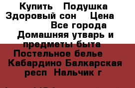  Купить : Подушка «Здоровый сон» › Цена ­ 22 190 - Все города Домашняя утварь и предметы быта » Постельное белье   . Кабардино-Балкарская респ.,Нальчик г.